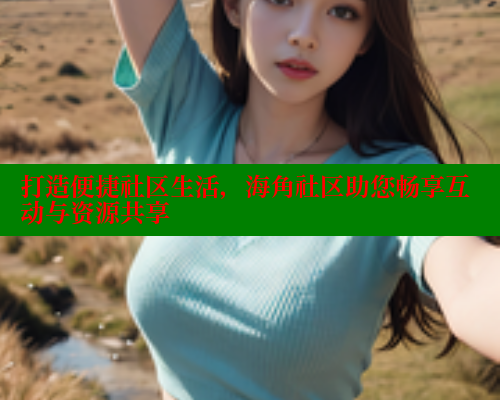 打造便捷社区生活,海角社区助您畅享互动与资源共享 打造便捷社区生活,海角社区助您畅享互动与资源共享