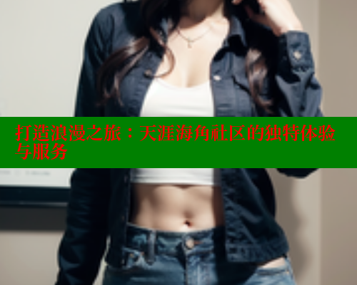 打造浪漫之旅:天涯海角社区的独特体验与服务 打造浪漫之旅:天涯海角社区的独特体验与服务