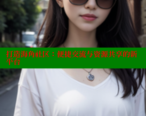 打造海角社区:便捷交流与资源共享的新平台 打造海角社区:便捷交流与资源共享的新平台