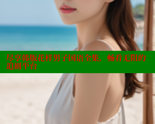 尽享韩版花样男子国语全集,畅看无阻的追剧平台 尽享韩版花样男子国语全集,畅看无阻的追剧平台