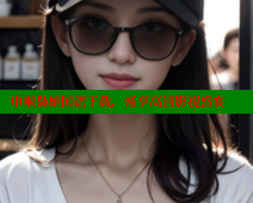 巾帼枭雄国语下载,畅享高清影视盛宴 巾帼枭雄国语下载,畅享高清影视盛宴