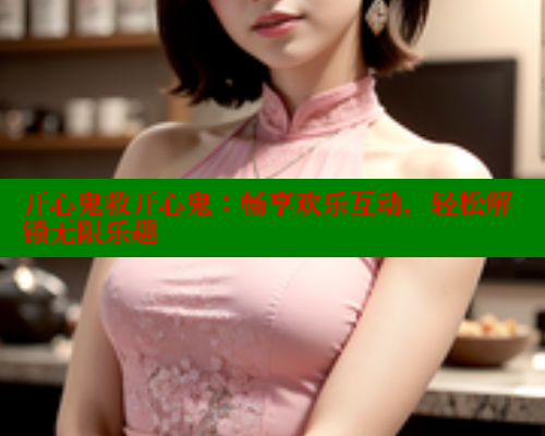 开心鬼救开心鬼:畅享欢乐互动,轻松解锁无限乐趣