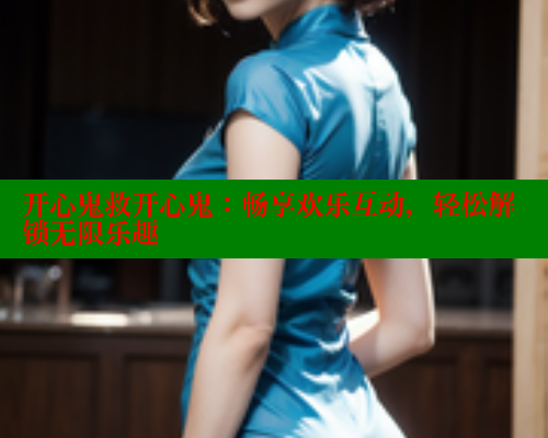开心鬼救开心鬼:畅享欢乐互动,轻松解锁无限乐趣 开心鬼救开心鬼:畅享欢乐互动,轻松解锁无限乐趣