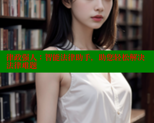 律政强人:智能法律助手,助您轻松解决法律难题 律政强人:智能法律助手,助您轻松解决法律难题