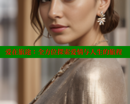 爱在旅途:全方位探索爱情与人生的旅程 爱在旅途:全方位探索爱情与人生的旅程