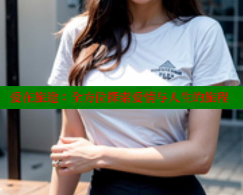 爱在旅途:全方位探索爱情与人生的旅程 爱在旅途:全方位探索爱情与人生的旅程