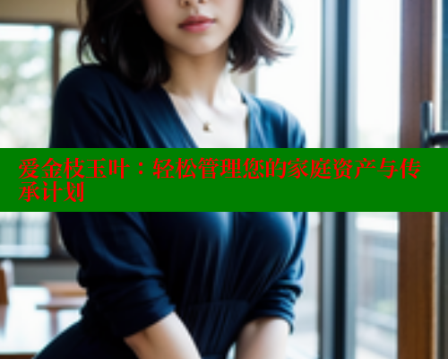 爱金枝玉叶:轻松管理您的家庭资产与传承计划 爱金枝玉叶:轻松管理您的家庭资产与传承计划