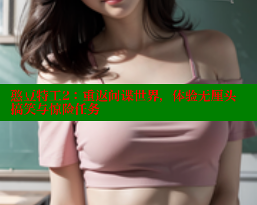 憨豆特工2:重返间谍世界,体验无厘头搞笑与惊险任务 憨豆特工2:重返间谍世界,体验无厘头搞笑与惊险任务