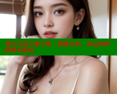 爱在日落之前全集:情感交织,命运抉择的绝美旅程 爱在日落之前全集:情感交织,命运抉择的绝美旅程