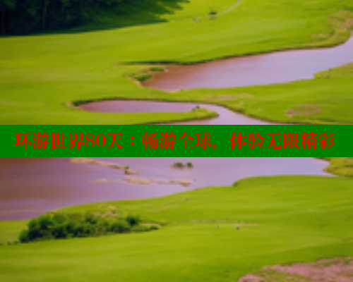 环游世界80天:畅游全球,体验无限精彩 环游世界80天:畅游全球,体验无限精彩