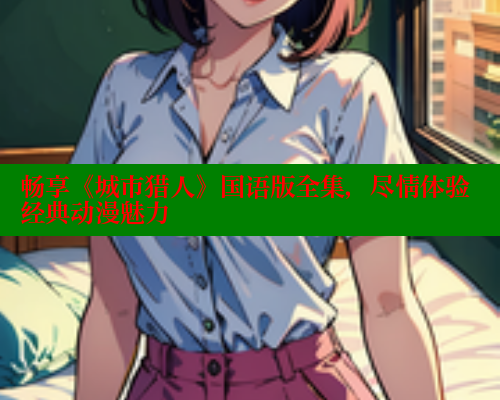 畅享《城市猎人》国语版全集,尽情体验经典动漫魅力 畅享《城市猎人》国语版全集,尽情体验经典动漫魅力