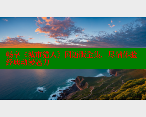 畅享《城市猎人》国语版全集,尽情体验经典动漫魅力 畅享《城市猎人》国语版全集,尽情体验经典动漫魅力