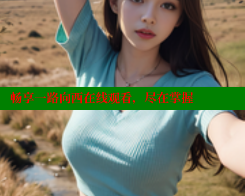 畅享一路向西在线观看,尽在掌握 畅享一路向西在线观看,尽在掌握
