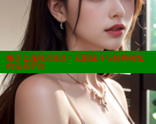 畅享七龙珠Z国语:无限战斗与经典回忆的完美平台 畅享七龙珠Z国语:无限战斗与经典回忆的完美平台