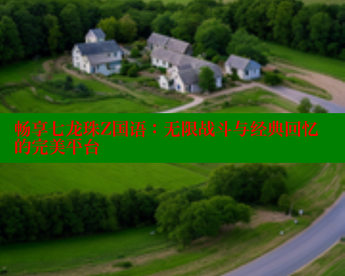 畅享七龙珠Z国语:无限战斗与经典回忆的完美平台 畅享七龙珠Z国语:无限战斗与经典回忆的完美平台