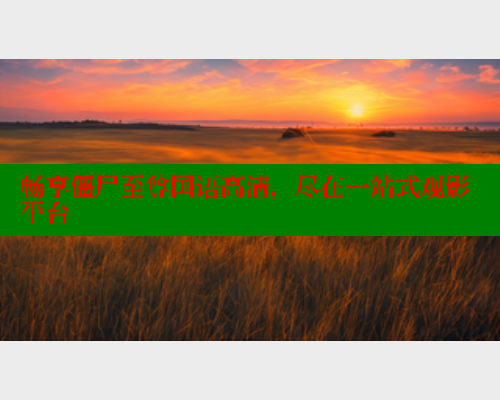 畅享僵尸至尊国语高清,尽在一站式观影平台 畅享僵尸至尊国语高清,尽在一站式观影平台