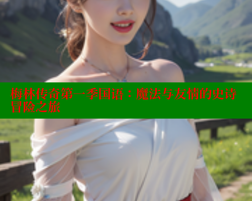 梅林传奇第一季国语:魔法与友情的史诗冒险之旅 梅林传奇第一季国语:魔法与友情的史诗冒险之旅