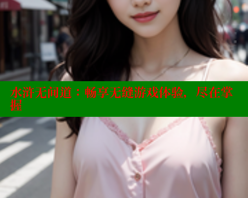 水浒无间道:畅享无缝游戏体验,尽在掌握 水浒无间道:畅享无缝游戏体验,尽在掌握