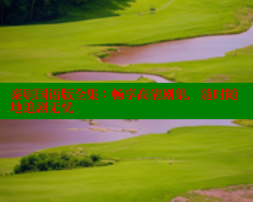 泰剧国语版全集:畅享高清剧集,随时随地追剧无忧