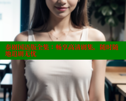 泰剧国语版全集:畅享高清剧集,随时随地追剧无忧 泰剧国语版全集:畅享高清剧集,随时随地追剧无忧