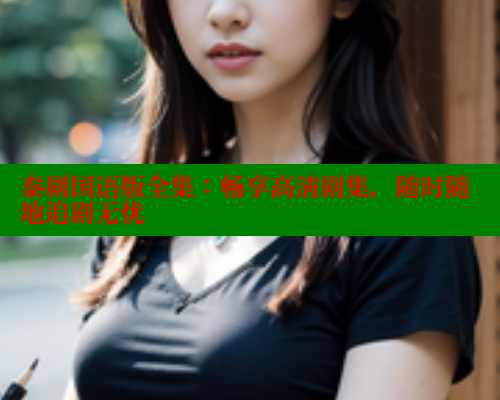 泰剧国语版全集:畅享高清剧集,随时随地追剧无忧 泰剧国语版全集:畅享高清剧集,随时随地追剧无忧