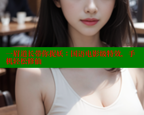 一眉道长带你捉妖:国语电影级特效,手机轻松修仙 一眉道长带你捉妖:国语电影级特效,手机轻松修仙