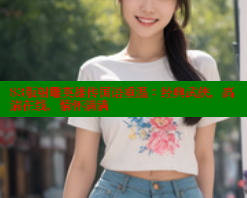 83版射雕英雄传国语重温:经典武侠,高清在线,情怀满满 83版射雕英雄传国语重温:经典武侠,高清在线,情怀满满