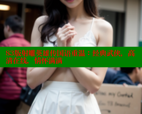 83版射雕英雄传国语重温:经典武侠,高清在线,情怀满满 83版射雕英雄传国语重温:经典武侠,高清在线,情怀满满