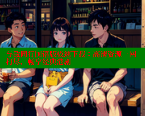 与敌同行国语版极速下载:高清资源一网打尽,畅享经典港剧 与敌同行国语版极速下载:高清资源一网打尽,畅享经典港剧
