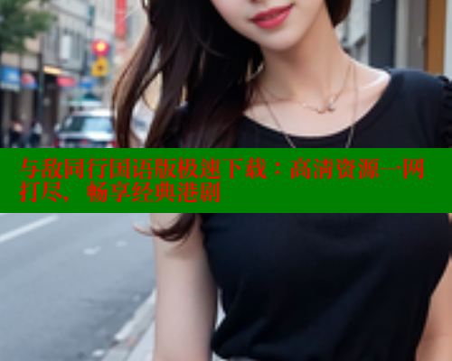 与敌同行国语版极速下载:高清资源一网打尽,畅享经典港剧 与敌同行国语版极速下载:高清资源一网打尽,畅享经典港剧