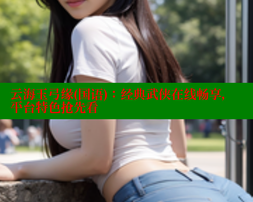 云海玉弓缘(国语):经典武侠在线畅享,平台特色抢先看 云海玉弓缘(国语):经典武侠在线畅享,平台特色抢先看
