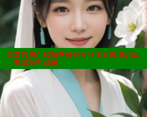 免费高清在线畅享神经刀与飞天猫国语版,重温经典动画
