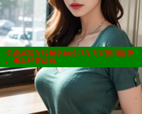 免费高清在线畅享神经刀与飞天猫国语版,重温经典动画 免费高清在线畅享神经刀与飞天猫国语版,重温经典动画