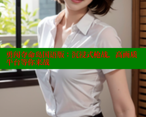 勇闯夺命岛国语版:沉浸式枪战,高画质平台等你来战 勇闯夺命岛国语版:沉浸式枪战,高画质平台等你来战