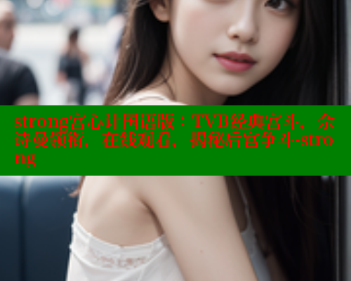 strong宫心计国语版:TVB经典宫斗,佘诗曼领衔,在线观看,揭秘后宫争斗-strong strong宫心计国语版:TVB经典宫斗,佘诗曼领衔,在线观看,揭秘后宫争斗-strong