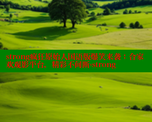 strong疯狂原始人国语版爆笑来袭：合家欢观影平台，精彩不间断-strong