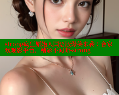 strong疯狂原始人国语版爆笑来袭:合家欢观影平台,精彩不间断-strong strong疯狂原始人国语版爆笑来袭:合家欢观影平台,精彩不间断-strong
