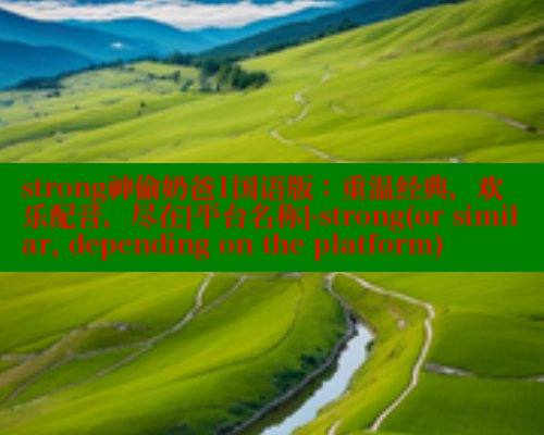 strong神偷奶爸1国语版：重温经典，欢乐配音，尽在[平台名称]-strong(or similar, depending on the platform)