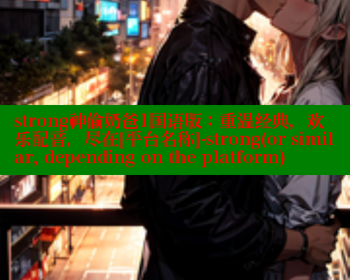 strong神偷奶爸1国语版：重温经典，欢乐配音，尽在[平台名称]-strong(or similar, depending on the platform)