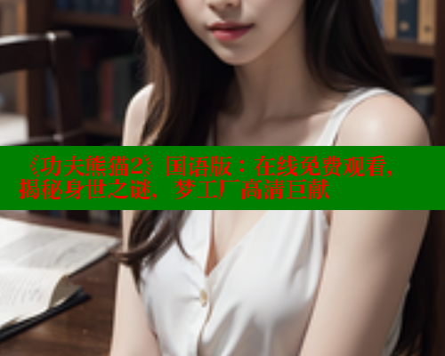 《功夫熊猫2》国语版:在线免费观看,揭秘身世之谜,梦工厂高清巨献 《功夫熊猫2》国语版:在线免费观看,揭秘身世之谜,梦工厂高清巨献