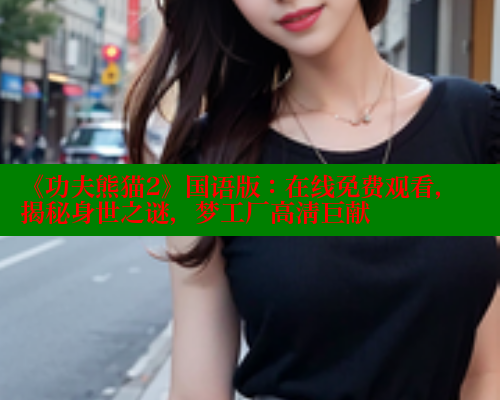 《功夫熊猫2》国语版:在线免费观看,揭秘身世之谜,梦工厂高清巨献 《功夫熊猫2》国语版:在线免费观看,揭秘身世之谜,梦工厂高清巨献