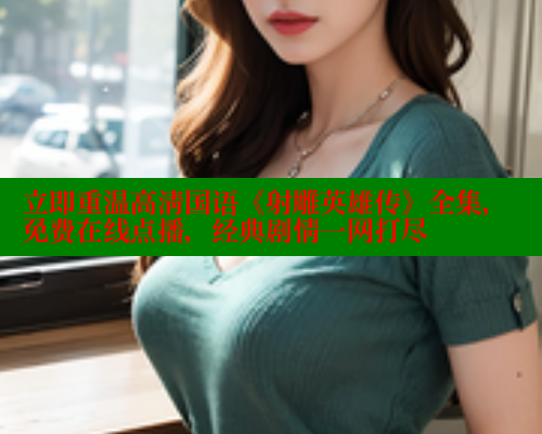 立即重温高清国语《射雕英雄传》全集,免费在线点播,经典剧情一网打尽 立即重温高清国语《射雕英雄传》全集,免费在线点播,经典剧情一网打尽