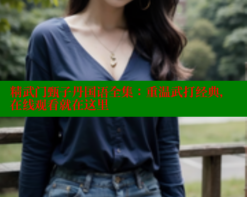 精武门甄子丹国语全集:重温武打经典,在线观看就在这里 精武门甄子丹国语全集:重温武打经典,在线观看就在这里