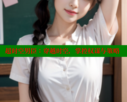 超时空男臣:穿越时空,掌控权谋与策略 超时空男臣:穿越时空,掌控权谋与策略