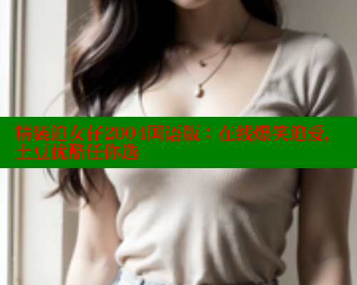 精装追女仔2004国语版:在线爆笑追爱,土豆优酷任你选 精装追女仔2004国语版:在线爆笑追爱,土豆优酷任你选