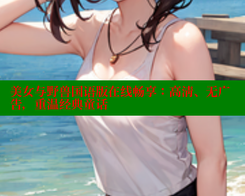 美女与野兽国语版在线畅享:高清、无广告,重温经典童话