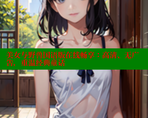 美女与野兽国语版在线畅享:高清、无广告,重温经典童话 美女与野兽国语版在线畅享:高清、无广告,重温经典童话