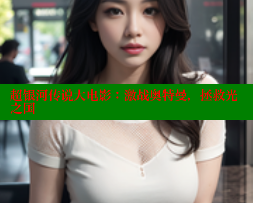 超银河传说大电影:激战奥特曼,拯救光之国 超银河传说大电影:激战奥特曼,拯救光之国