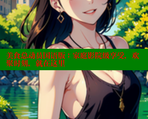 美食总动员国语版:家庭影院级享受,欢聚时刻,就在这里 美食总动员国语版:家庭影院级享受,欢聚时刻,就在这里