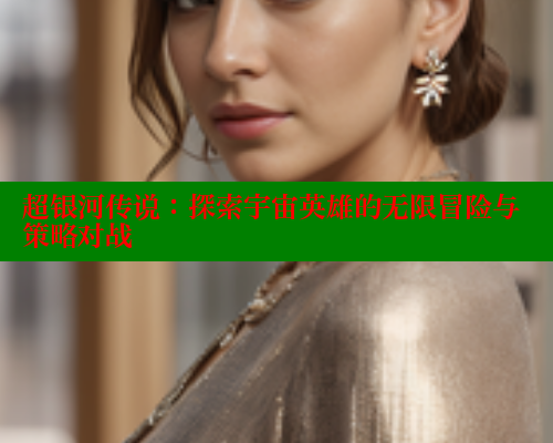 超银河传说:探索宇宙英雄的无限冒险与策略对战 超银河传说:探索宇宙英雄的无限冒险与策略对战